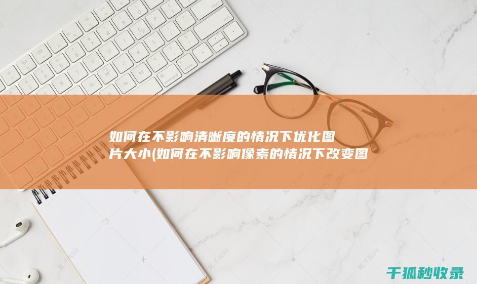如何在不影响清晰度的情况下优化图片大小 (如何在不影响像素的情况下改变图片大小)