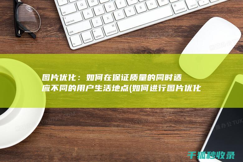图片优化：如何在保证质量的同时适应不同的用户生活地点 (如何进行图片优化)