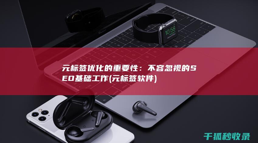 元标签优化的重要性：不容忽视的SEO基础工作 (元标签软件)