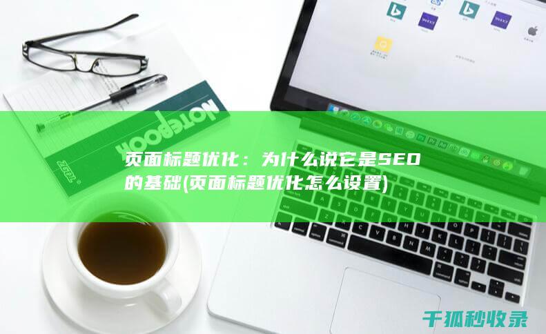 页面标题优化：为什么说它是SEO的基础 (页面标题优化怎么设置)