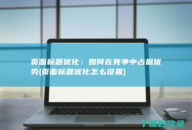 页面标题优化：如何在竞争中占据优势 (页面标题优化怎么设置)