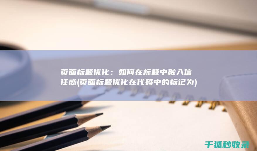 页面标题优化：如何在标题中融入信任感 (页面标题优化在代码中的标记为)