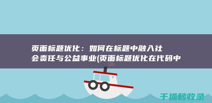 页面标题优化：如何在标题中融入社会责任与公益事业 (页面标题优化在代码中的标记为)