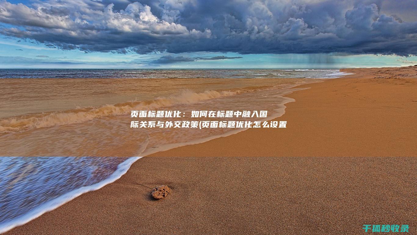 页面标题优化：如何在标题中融入国际关系与外交政策 (页面标题优化怎么设置)