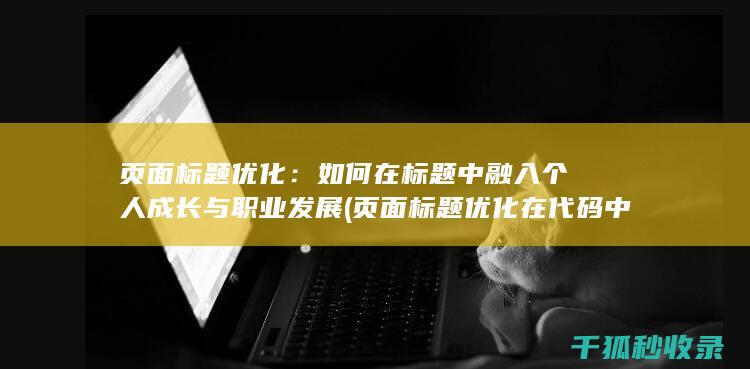 页面标题优化：如何在标题中融入个人成长与职业发展 (页面标题优化在代码中的标记为)