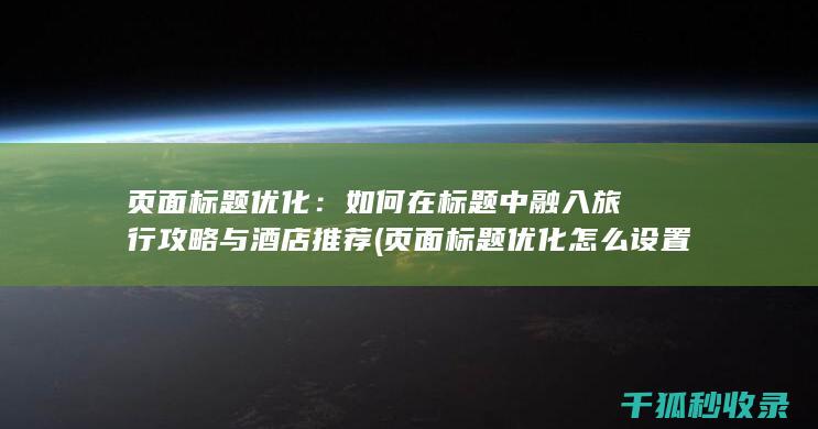 页面标题优化：如何在标题中融入旅行攻略与酒店推荐 (页面标题优化怎么设置)
