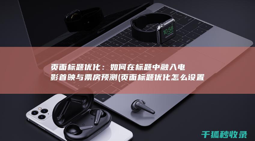页面标题优化：如何在标题中融入电影首映与票房预测 (页面标题优化怎么设置)