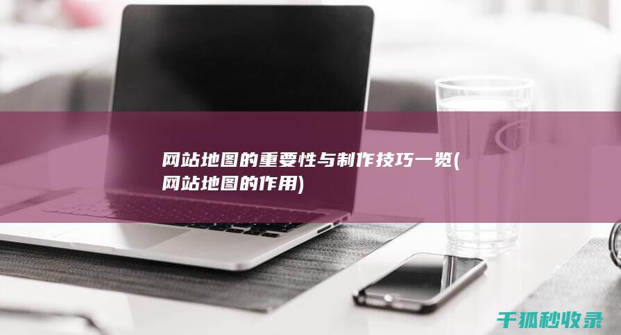 网站地图的重要性与制作技巧一览 (网站地图的作用)
