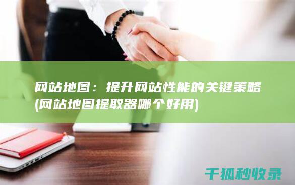 网站地图：提升网站性能的关键策略 (网站地图提取器哪个好用)
