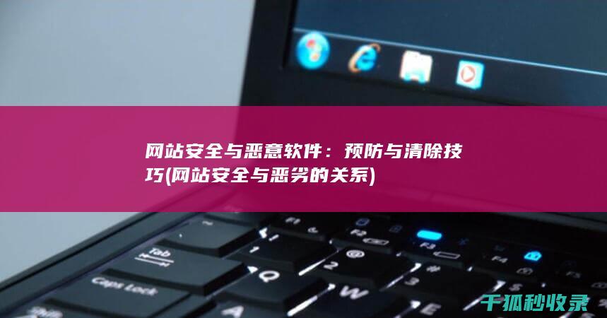 网站安全与恶意软件：预防与清除技巧 (网站安全与恶劣的关系)