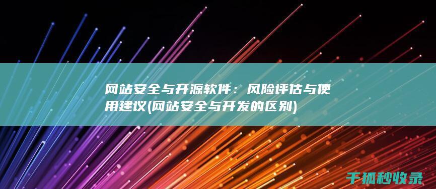 网站安全与开源软件：风险评估与使用建议 (网站安全与开发的区别)