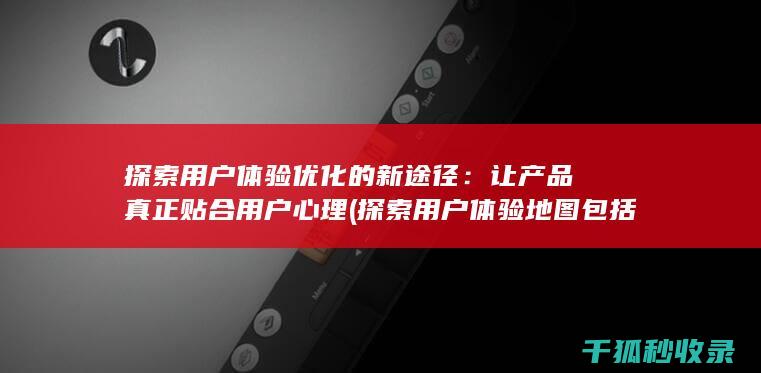 探索用户体验优化的新途径：让产品真正贴合用户心理 (探索用户体验地图包括)