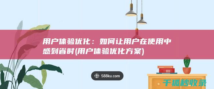 用户体验优化：如何让用户在使用中感到省时 (用户体验优化方案)