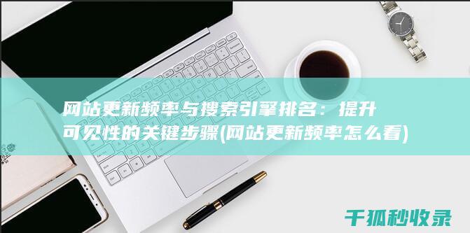 网站更新频率与搜索引擎排名：提升可见性的关键步骤 (网站更新频率怎么看)