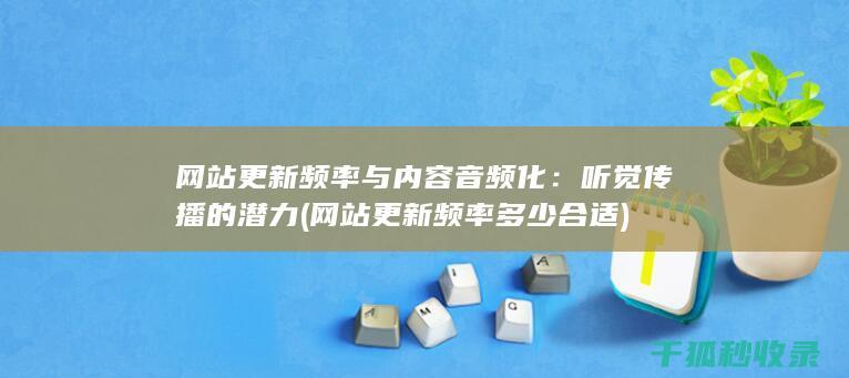 网站更新频率与内容音频化：听觉传播的潜力 (网站更新频率多少合适)