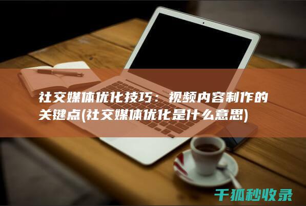 社交媒体优化技巧：视频内容制作的关键点 (社交媒体优化是什么意思)