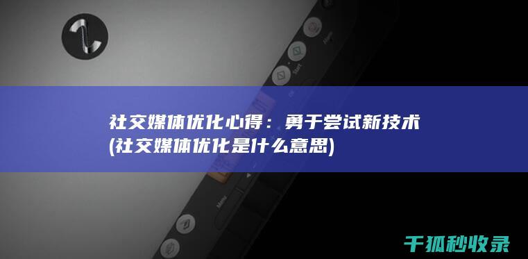 社交媒体优化心得：勇于尝试新技术 (社交媒体优化是什么意思)