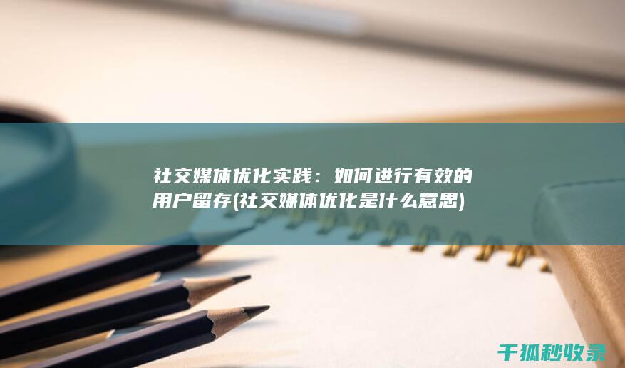 社交媒体优化实践：如何进行有效的用户留存 (社交媒体优化是什么意思)