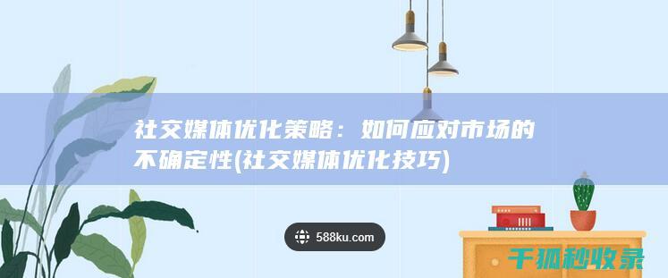社交媒体优化策略：如何应对市场的不确定性 (社交媒体优化技巧)