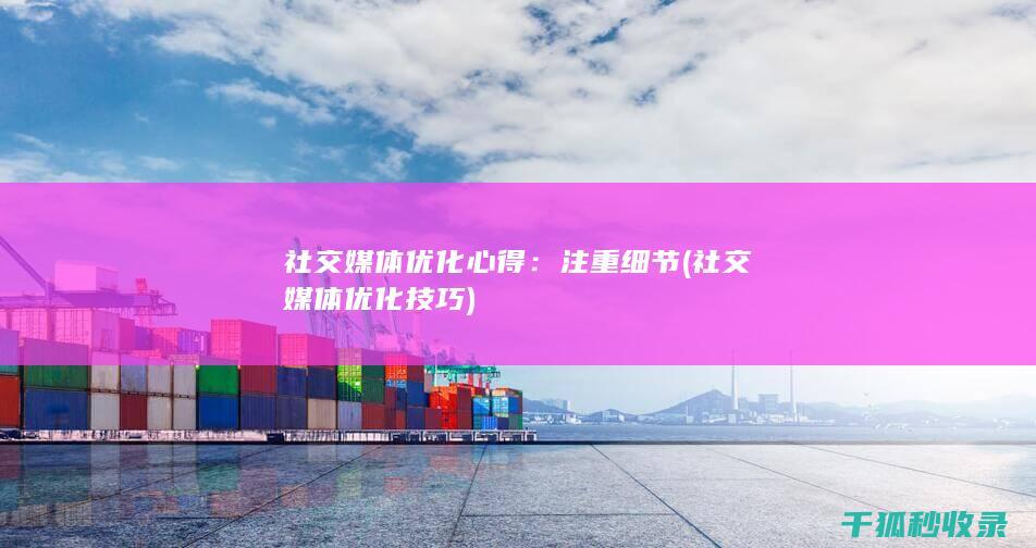 社交媒体优化心得：注重细节 (社交媒体优化技巧)