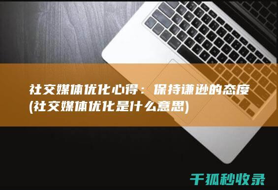 社交媒体优化心得：保持谦逊的态度 (社交媒体优化是什么意思)