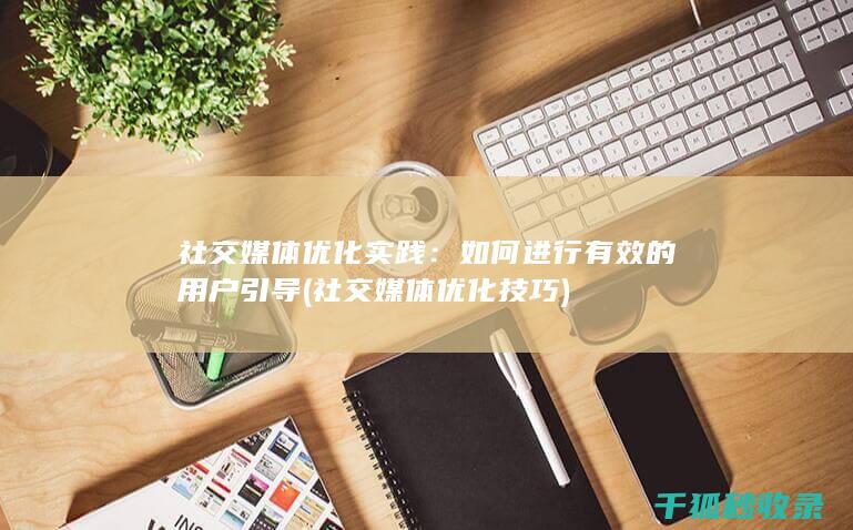 社交媒体优化实践：如何进行有效的用户引导 (社交媒体优化技巧)