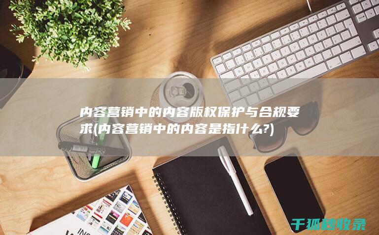 内容营销中的内容版权保护与合规要求 (内容营销中的内容是指什么?)