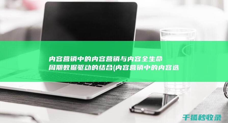 内容营销中的内容营销与内容全生命周期数据驱动的结合 (内容营销中的内容选择十分重要)