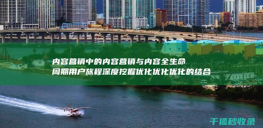 内容营销中的内容营销与内容全生命周期用户旅程深度挖掘优化优化优化的结合 (内容营销中的内容是指什么?)