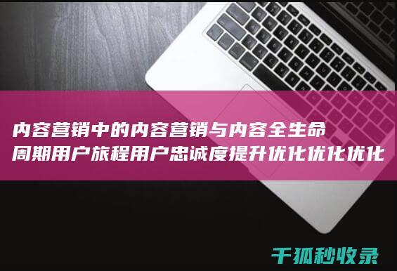 内容营销中的内容营销与内容全生命周期用户旅程用户忠诚度提升优化优化优化的结合 (内容营销中的内容选择十分重要)