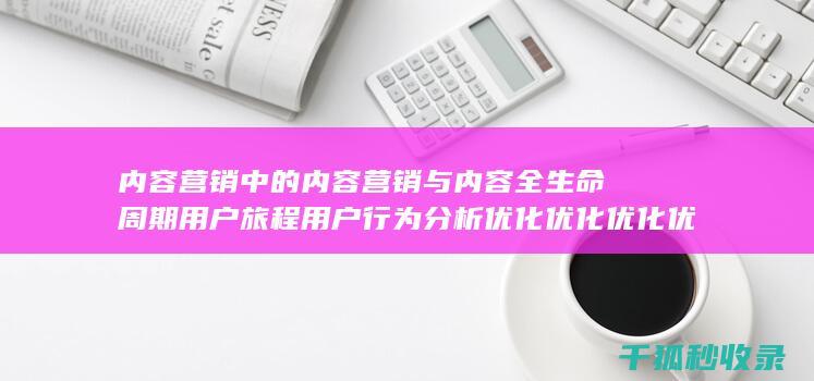 内容营销中的内容营销与内容全生命周期用户旅程用户行为分析优化优化优化优化优化优化的结合 (内容营销中的内容是指什么?)