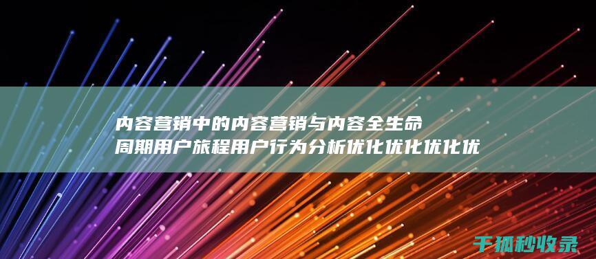 内容营销中的内容营销与内容全生命周期用户旅程用户行为分析优化优化优化优化优化优化优化优化优化优化优化的结合 (内容营销中的内容是指什么?)