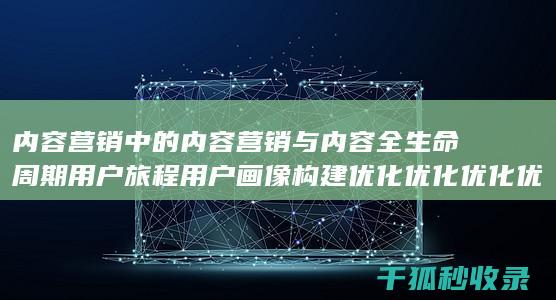 内容营销中的内容营销与内容全生命周期用户旅程用户画像构建优化优化优化优化优化优化优化优化优化优化优化优化优化优化优化优化优化的结合 (内容营销中的内容选择十分重要)
