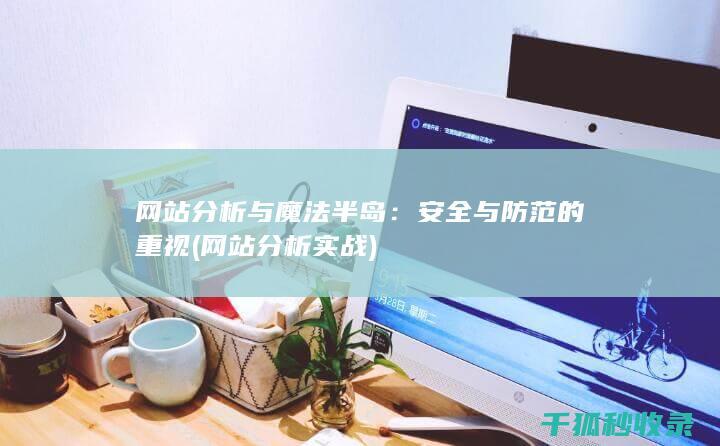 网站分析与魔法半岛：安全与防范的重视 (网站分析实战)
