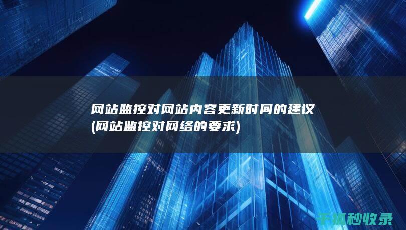 网站监控对网站内容更新时间的建议 (网站监控对网络的要求)