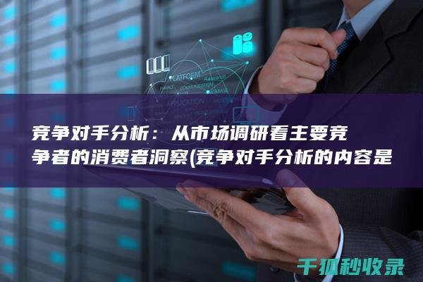竞争对手分析：从市场调研看主要竞争者的消费者洞察 (竞争对手分析的内容是什么)