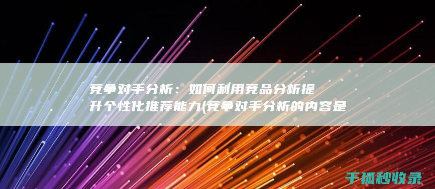 竞争对手分析：如何利用竞品分析提升个性化推荐能力 (竞争对手分析的内容是什么)