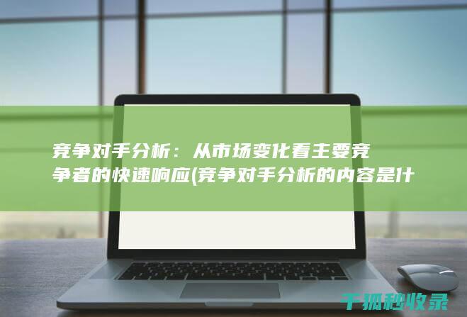 竞争对手分析：从市场变化看主要竞争者的快速响应 (竞争对手分析的内容是什么)