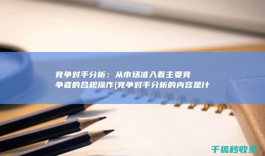 竞争对手分析：从市场准入看主要竞争者的合规操作 (竞争对手分析的内容是什么)
