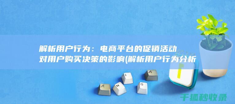 解析用户行为：电商平台的促销活动对用户购买决策的影响 (解析用户行为分析)