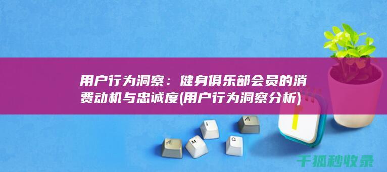 用户行为洞察：健身俱乐部会员的消费动机与忠诚度 (用户行为洞察分析)