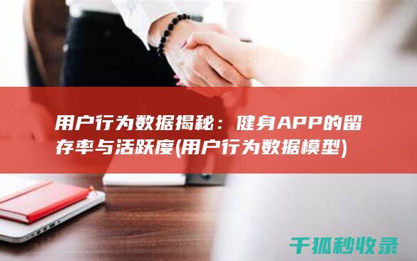 用户行为数据揭秘：健身APP的留存率与活跃度 (用户行为数据模型)