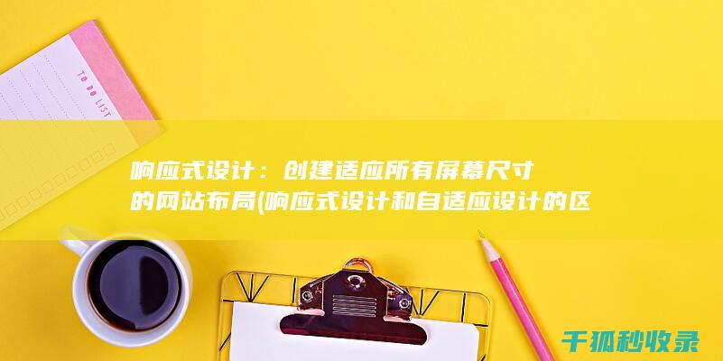 响应式设计：创建适应所有屏幕尺寸的网站布局 (响应式设计和自适应设计的区别)