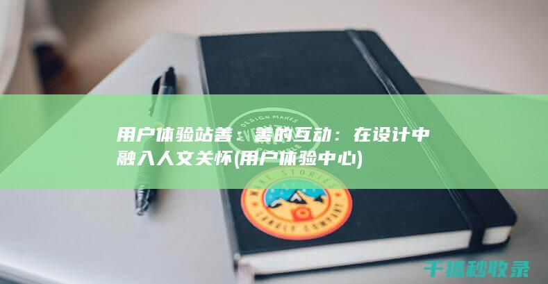 用户体验站善：善的互动：在设计中融入人文关怀 (用户体验中心)