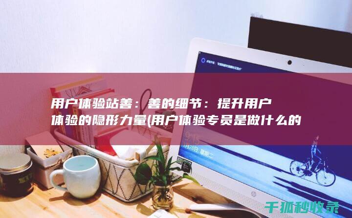 用户体验站善：善的细节：提升用户体验的隐形力量 (用户体验专员是做什么的)