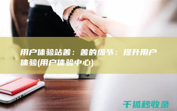 用户体验站善：善的细节：提升用户体验 (用户体验中心)