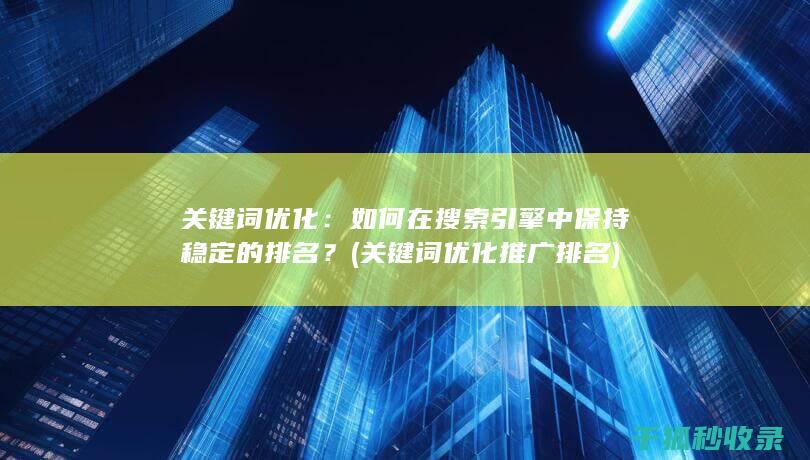 关键词优化：如何在搜索引擎中保持稳定的排名？ (关键词优化推广排名)