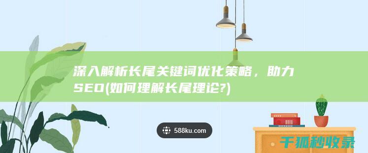 深入解析长尾关键词优化策略，助力SEO (如何理解长尾理论?)
