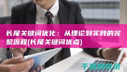长尾关键词优化：从理论到实践的完整流程 (长尾关键词优点)