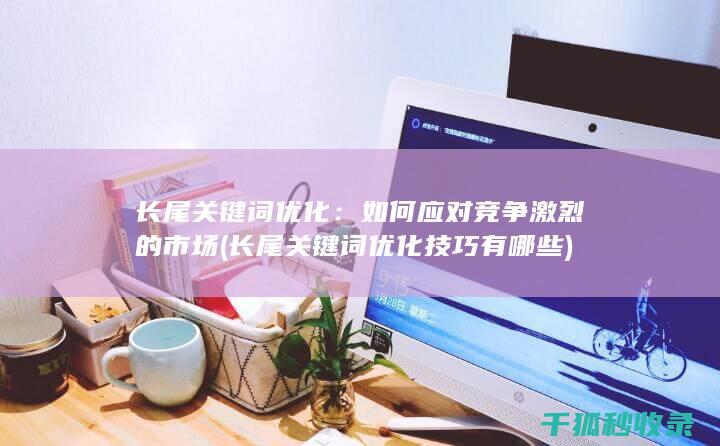 长尾关键词优化：如何应对竞争激烈的市场 (长尾关键词优化技巧有哪些)